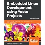 Embedded Linux Development using Yocto Projects: Learn to leverage the power of Yocto Project to build efficient Linux-based products, 2nd Edition