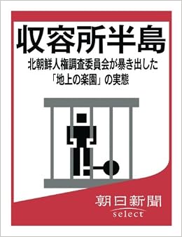 収容所半島 北朝鮮人権調査委員会が暴き出した 地上の楽園 の実態 朝日新聞デジタルselect 朝日新聞 本 通販 Amazon