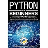 Python for Beginners: The Crash Course to Learn Python Programming Fast (10 Python Projects) &ndash; Learn to Artificial Intelligence, Big Data, Data Science, Machine Learning, Deep Learning