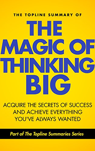 The Topline Summary of David J. Schwartz's The Magic of Thinking Big - Achieve the Secrets of Success and Achieve Everything You've Ever Wanted (Topline Summaries)
