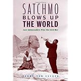 Satchmo Blows Up the World: Jazz Ambassadors Play the Cold War