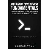 Application Development Fundamentals: Step-by-Step Guide to Building Native Applications on Unix-Like Systems (Foundations of Open-Source Application Development)