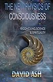 The New Physics of Consciousness: Reconciling Science and Spirituality by