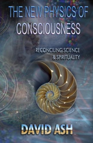 The New Physics of Consciousness: Reconciling Science and Spirituality by David A Ash