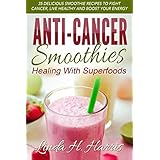 Anti-Cancer Smoothies: Healing With Superfoods: 35 Delicious Smoothie Recipes to Fight Cancer, Live Healthy and Boost Your En