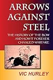 Arrows Against Steel: The History of the Bow and How It Forever Changed Warfare by