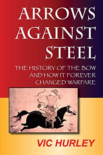 Arrows Against Steel: The History of the Bow and How It Forever Changed Warfare by Vic Hurley