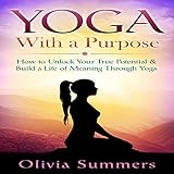 Yoga with a Purpose: How to Unlock Your True Potential & Build a Life of Meaning Through Yoga by 