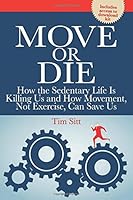 Move or Die: How the Sedentary Life is Killing Us and How Movement Not Exercise Can Save Us
