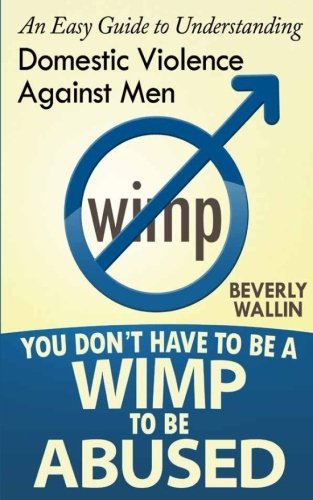 Download You Don't Have to be a Wimp to be Abused: An Easy Guide to Understanding Domestic Abuse Against Men (Volume 1)