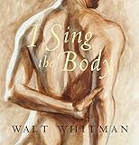 I Sing the Body: Poems of Sensual & Spiritual Love (Walt Whitman's 