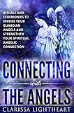 Connecting with the Angels: Rituals and Ceremonies to Invoke Your Guardian Angels and Strengthen You by Clarissa Lightheart