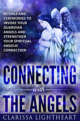 Connecting with the Angels: Rituals and Ceremonies to Invoke Your Guardian Angels and Strengthen You by Clarissa Lightheart
