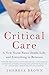 Critical Care: A New Nurse Faces Death, Life, and Everything in Between by 