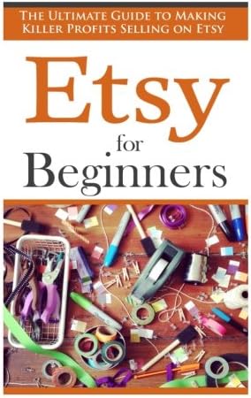 Etsy for Beginners: The Ultimate Guide to Earning Killer Profits Selling on Etsy! (Etsy - Etsy Business - Etsy for Beginners - How to Sell on Etsy - Selling on Etsy - Etsy Marketing - Etsy 101)