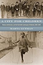 A City for Children: Women; Architecture; and the Charitable Landscapes of Oakland; 1850-1950 (Historical Studies of Urban America)