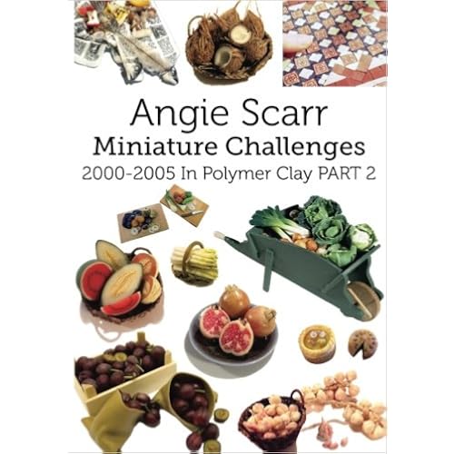 Angie Scarr Miniature Challenges: 2000-2005 In Polymer Clay Part 2 (Volume 2)