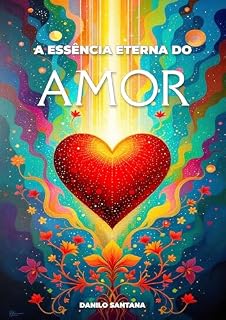 Livro A Essência Eterna do Amor: O Amor como Força Cósmica: Transcendência e Transformação.