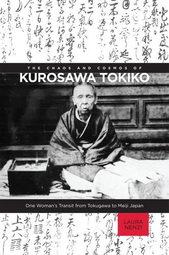 The Chaos and Cosmos of Kurosawa Tokiko: One Woman's Transit from Tokugawa to Meiji Japan by Laura Nenzi