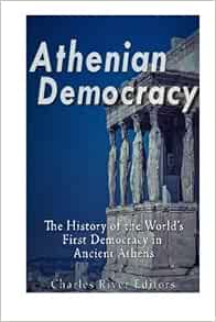 Athenian Democracy The History Of The World S First Democracy In Ancient Athens Charles River Editors 9781533556813 Amazon Com Books
