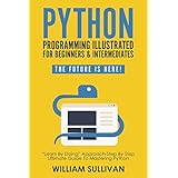 Python Programming Illustrated For Beginners &amp; Intermediates: “Learn By Doing” Approach-Step By Step Ultimate Guide To Mastering Python: The Future Is Here!