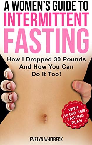 A Women's Guide To Intermittent Fasting: How I Dropped 30 Pounds And How You Can Do It Too!