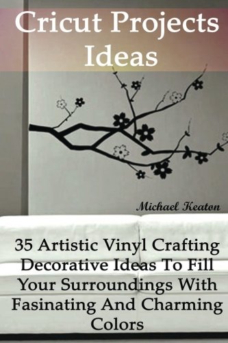 Cricut Projects Ideas: 35 Artistic Vinyl Crafting Decorative Ideas To Fill Your Surroundings With Fasinating and Charming Colors: (Cricut Vinyl, How ... Machine, DIY) (Craft Vinyl Decorating Ideas)