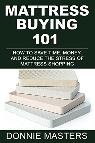 MATTRESS BUYING 101: How To Save Time, Money, and Reduce the Stress of Mattress Shopping by Donnie Masters