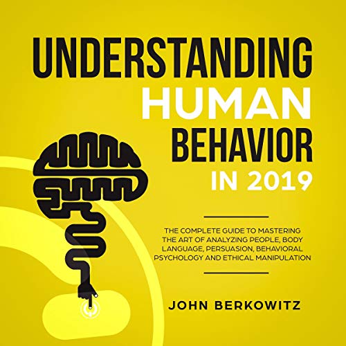 Understanding Human Behavior in 2019: The Complete Guide to Mastering the Art of Analyzing People, Body Language, Persuasion, Behavioral Psychology and Ethical Manipulation