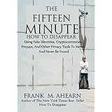 The Fifteen Minute How To Disappear: Using Fake Identities, Cryptocurrencies, Prepays, And Other Privacy Tool To Vanish And Never Be Found