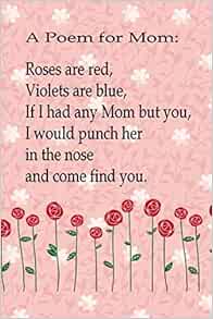 A Poem For Mom Roses Are Red Violets Are Blue If I Had Any Mom But You I Would Punch Her In The Nose And Come Find You Funny Mom Notebook