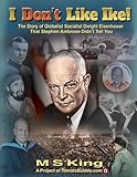 I DON'T Like Ike!: The Story of Globalist Socialist Dwight Eisenhower That Stephen Ambrose Didn't Tell You