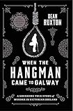 When the Hangman Came to Galway: A Gruesome True Story of Murder in Victorian Ireland by Dean Ruxton