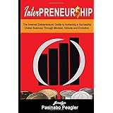 InterPreneurship: The Internet Entrepreneurs’ Guide to Achieving a Successful Online Business Through Mindset, Attitude, and Evolution.