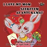 I Love My Mom Szeretem az Anyukamat (hungarian bilingual, hungarian childrens books, hungarian kids books): hungarian baby book (English Hungarian Bilingual Collection) (Hungarian Edition)