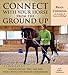 Connect with Your Horse from the Ground Up: Transform the Way You See, Feel, and Ride with a Whole N by