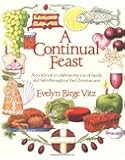 A Continual Feast: A Cookbook to Celebrate the Joys of Family and Faith Throughout the Christian Year