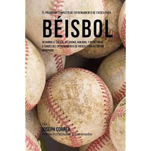 El Programa Completo de Entrenamiento de Fuerza para Beisbol: Desarrolle fuerza, velocidad, agilidad, y resistencia, a traves del entrenamiento de fue