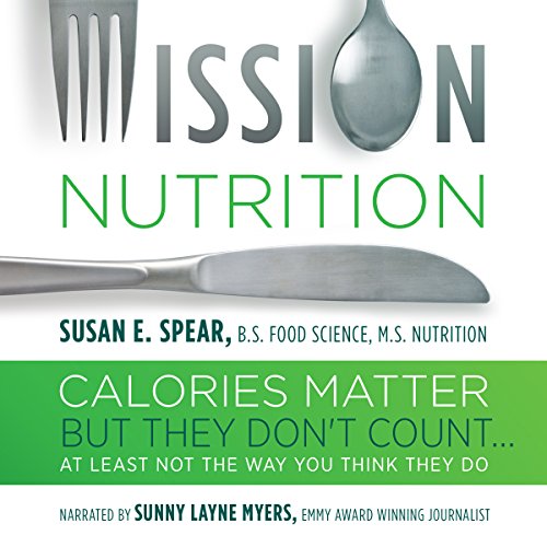 Mission Nutrition: Calories Matter But They Don't Count...: At Least Not the Way You Think They Do by Susan E. Spear