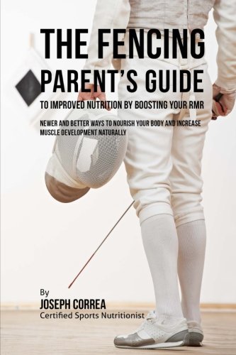 The Fencing Parent's Guide to Improved Nutrition by Boosting Your RMR: Newer and Better Ways to Nourish Your Body and Increase Muscle Development Naturally