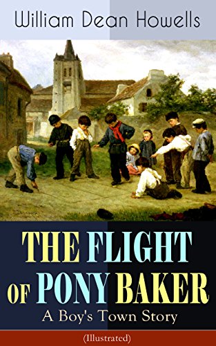 THE FLIGHT OF PONY BAKER: A Boy's Town Story (Illustrated): Children's Classic from the Author of Christmas Every Day, The Rise of Silas Lapham, A Traveler ... Altruria, Venetian Life & Indian Summer