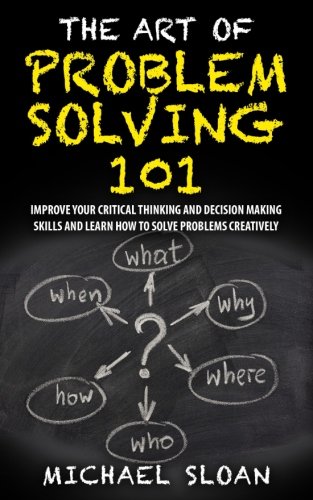 Download The Art Of Problem Solving 101: Improve Your Critical Thinking And Decision Making Skills And Learn How To Solve Problems Creatively