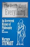 The Truth About Everything: An Irreverent History of Philosophy : With Illustrations