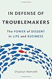 In Defense of Troublemakers: The Power of Dissent in Life and Business