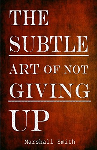 The Subtle Art of Not Giving Up: How Success, Mental Toughness, Self Discipline, Self Improvement and Positive Thinking can become a Habit