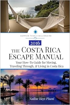 The Costa Rica Escape Manual: Your How-To Guide on Moving, Traveling Through, & Living in Costa Rica (Happier Than A Billionaire) (Volume 4), by Nadine Hays Pisani The Costa Rica Escape Manual: Your How-To Guide on Moving, Traveling Through, & Living in Costa Rica (Happier Than A Billionaire) (Volume 4), by Nadine Hays Pisani