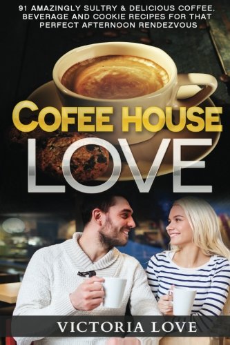 Coffee House Love!: 91 Amazingly Sultry & Delicious Coffee, Beverage and Cookie Recipes For Perfect