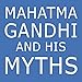 Mahatma Gandhi and His Myths: Civil Disobedience, Nonviolence, and Satyagraha in the Real World (Plus Why It's 'Gandhi,' Not 'Ghandi')