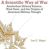 A Scientific Way of War: Antebellum Military Science, West Point, and the Origins of American Milita by Ian Clarence Hope, Kevin F Spalding