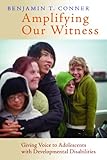 Amplifying Our Witness: Giving Voice to Adolescents with Developmental Disabilities by Benjamin T. Conner
